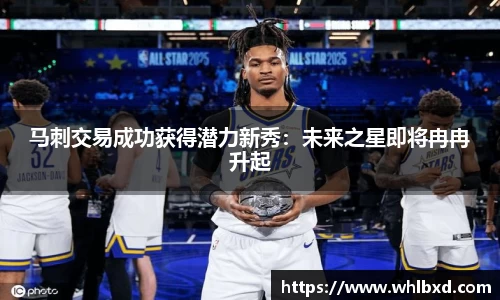 马刺交易成功获得潜力新秀：未来之星即将冉冉升起