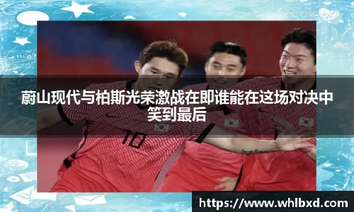 蔚山现代与柏斯光荣激战在即谁能在这场对决中笑到最后