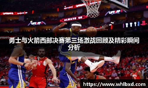勇士与火箭西部决赛第三场激战回顾及精彩瞬间分析