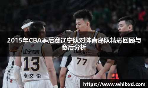 2015年CBA季后赛辽宁队对阵青岛队精彩回顾与赛后分析